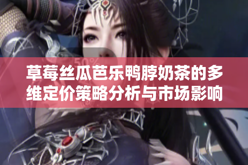 草莓丝瓜芭乐鸭脖奶茶的多维定价策略分析与市场影响探讨