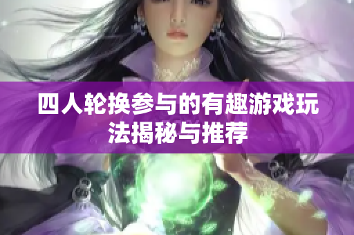 四人轮换参与的有趣游戏玩法揭秘与推荐