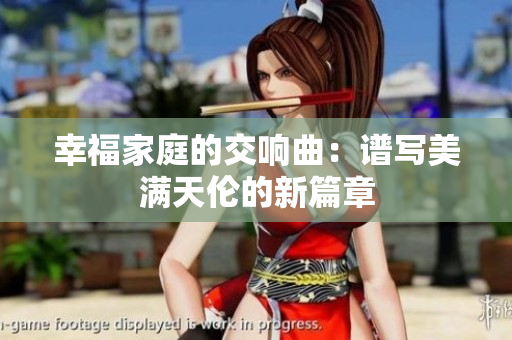 幸福家庭的交响曲：谱写美满天伦的新篇章