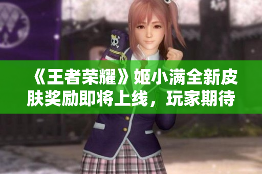 《王者荣耀》姬小满全新皮肤奖励即将上线，玩家期待不断
