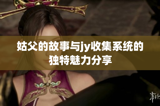 姑父的故事与jy收集系统的独特魅力分享