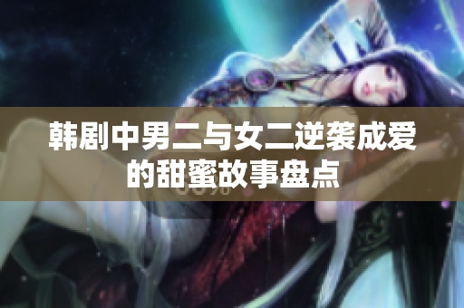 韩剧中男二与女二逆袭成爱的甜蜜故事盘点