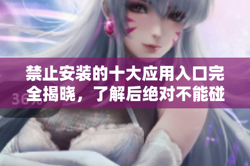 禁止安装的十大应用入口完全揭晓，了解后绝对不能碰