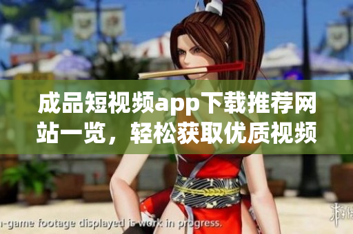 成品短视频app下载推荐网站一览，轻松获取优质视频资源