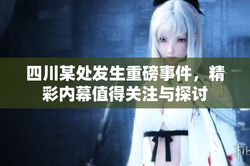 四川某处发生重磅事件，精彩内幕值得关注与探讨