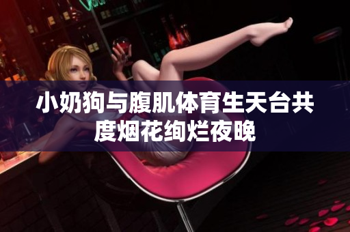 小奶狗与腹肌体育生天台共度烟花绚烂夜晚
