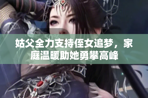 姑父全力支持侄女追梦，家庭温暖助她勇攀高峰
