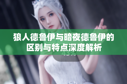 狼人德鲁伊与暗夜德鲁伊的区别与特点深度解析