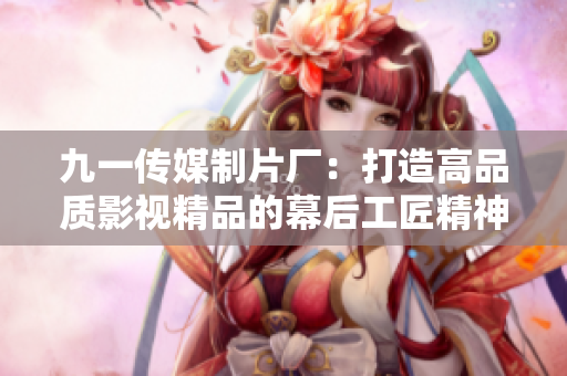九一传媒制片厂：打造高品质影视精品的幕后工匠精神