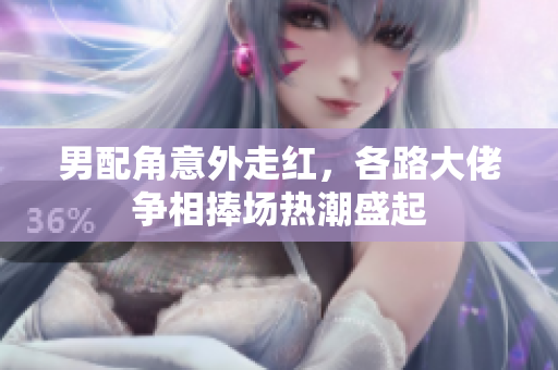 男配角意外走红，各路大佬争相捧场热潮盛起