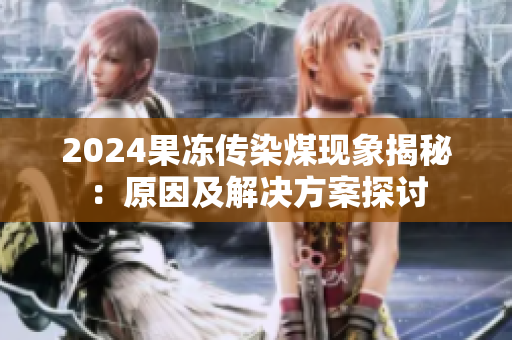 2024果冻传染煤现象揭秘：原因及解决方案探讨
