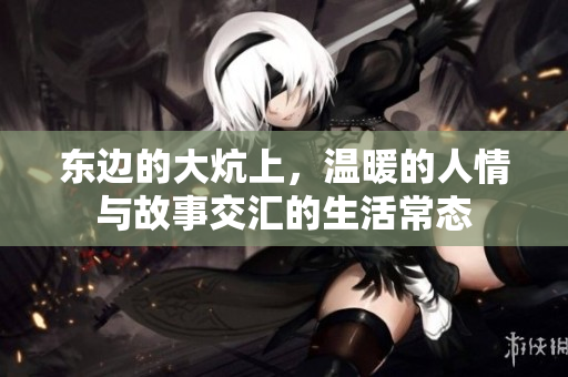 东边的大炕上，温暖的人情与故事交汇的生活常态