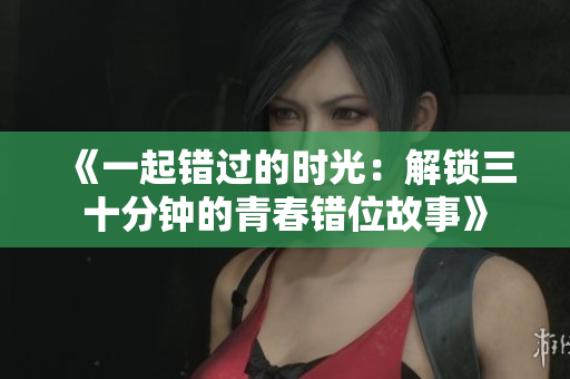 《一起错过的时光：解锁三十分钟的青春错位故事》