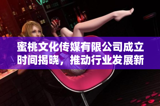 蜜桃文化传媒有限公司成立时间揭晓，推动行业发展新篇章