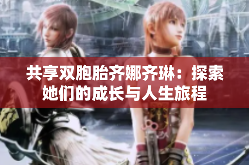 共享双胞胎齐娜齐琳：探索她们的成长与人生旅程