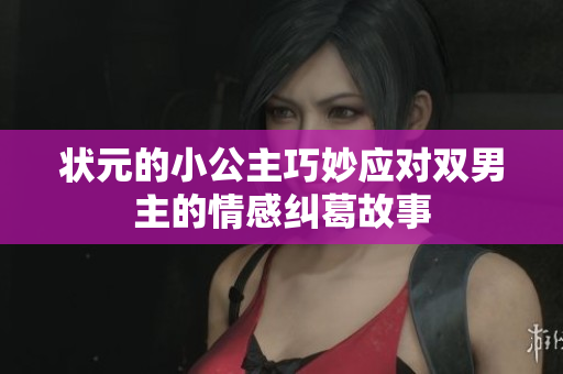 状元的小公主巧妙应对双男主的情感纠葛故事