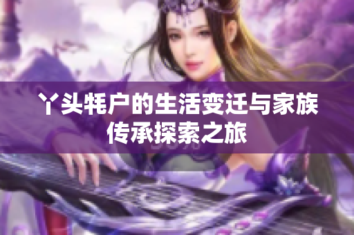 丫头牦户的生活变迁与家族传承探索之旅