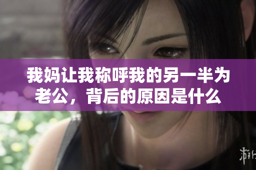 我妈让我称呼我的另一半为老公，背后的原因是什么