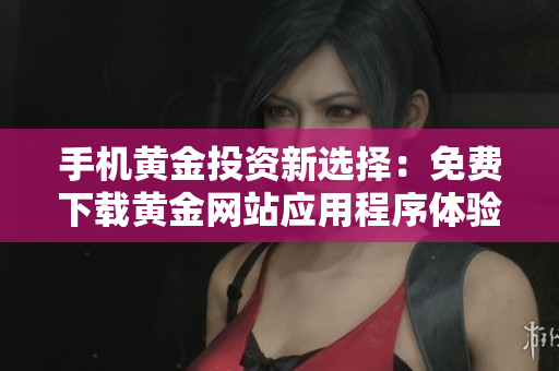 手机黄金投资新选择：免费下载黄金网站应用程序体验无限可能