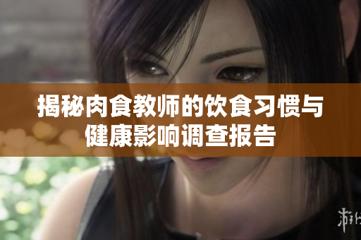 揭秘肉食教师的饮食习惯与健康影响调查报告