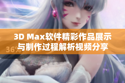 3D Max软件精彩作品展示与制作过程解析视频分享