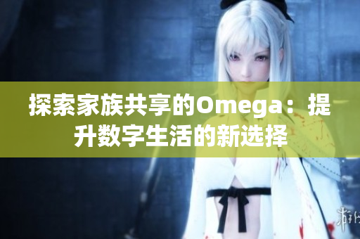 探索家族共享的Omega：提升数字生活的新选择