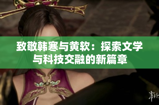 致敬韩寒与黄软：探索文学与科技交融的新篇章