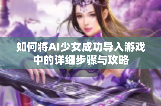 如何将AI少女成功导入游戏中的详细步骤与攻略