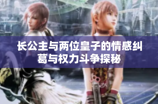 长公主与两位皇子的情感纠葛与权力斗争探秘