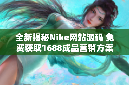 全新揭秘Nike网站源码 免费获取1688成品营销方案