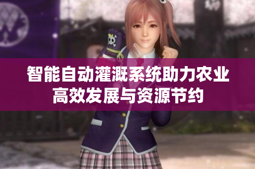 智能自动灌溉系统助力农业高效发展与资源节约