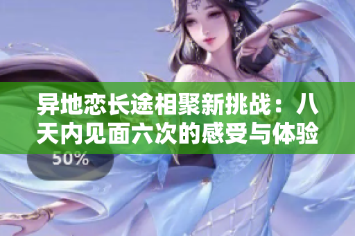 异地恋长途相聚新挑战：八天内见面六次的感受与体验