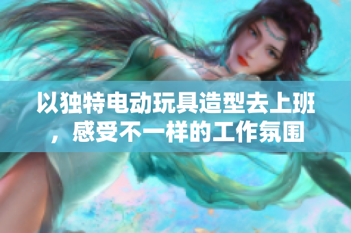 以独特电动玩具造型去上班，感受不一样的工作氛围