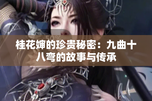 桂花婶的珍贵秘密：九曲十八弯的故事与传承