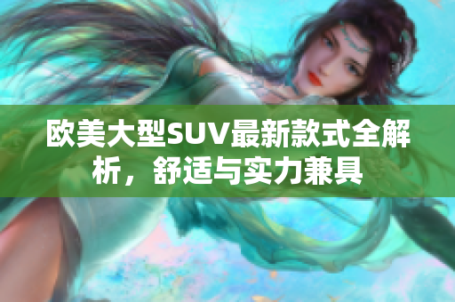 欧美大型SUV最新款式全解析，舒适与实力兼具