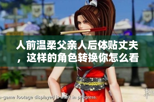 人前温柔父亲人后体贴丈夫，这样的角色转换你怎么看