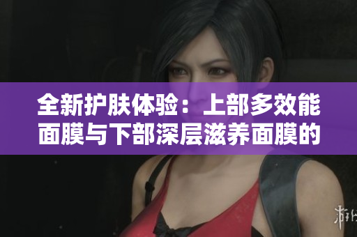 全新护肤体验：上部多效能面膜与下部深层滋养面膜的完美结合