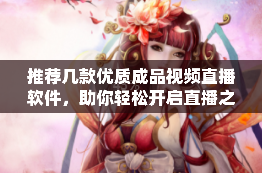推荐几款优质成品视频直播软件，助你轻松开启直播之路