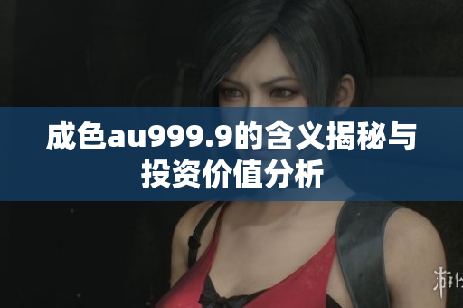 成色au999.9的含义揭秘与投资价值分析