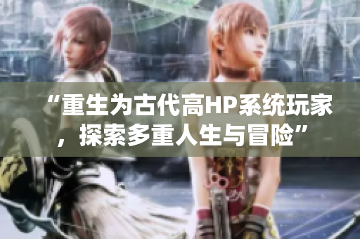 “重生为古代高HP系统玩家，探索多重人生与冒险”