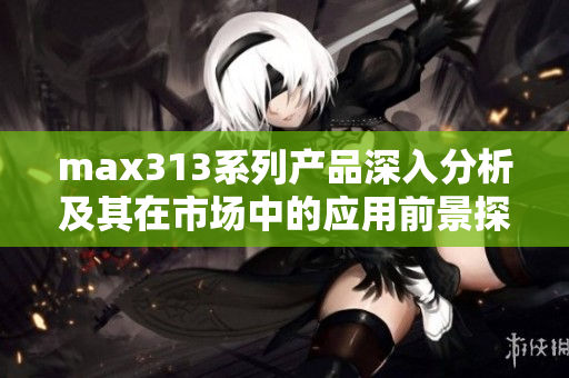 max313系列产品深入分析及其在市场中的应用前景探讨