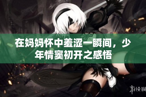 在妈妈怀中羞涩一瞬间，少年情窦初开之感悟