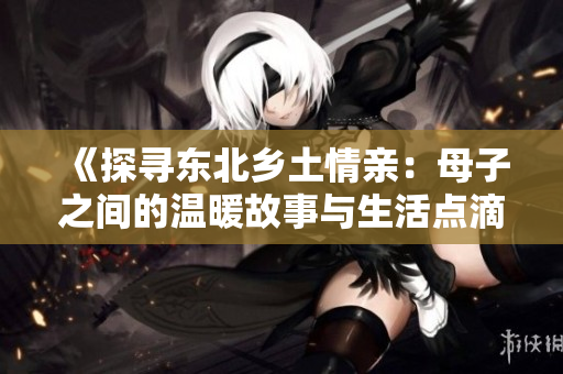 《探寻东北乡土情亲：母子之间的温暖故事与生活点滴》