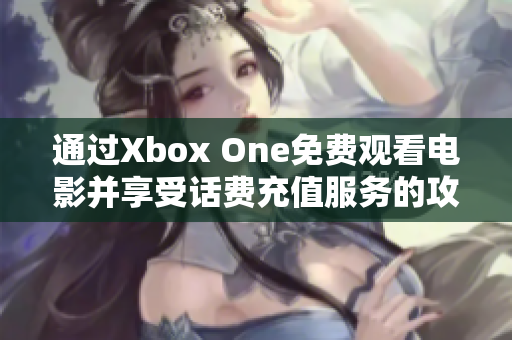 通过Xbox One免费观看电影并享受话费充值服务的攻略
