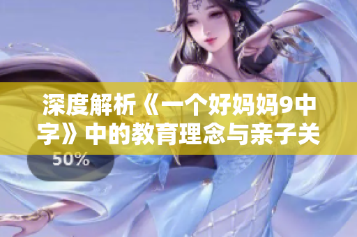 深度解析《一个好妈妈9中字》中的教育理念与亲子关系探讨