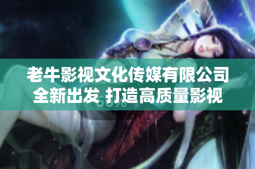 老牛影视文化传媒有限公司全新出发 打造高质量影视作品