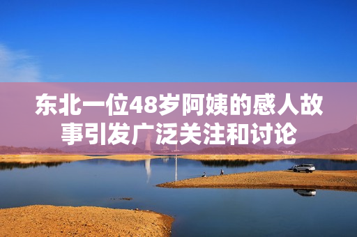 东北一位48岁阿姨的感人故事引发广泛关注和讨论