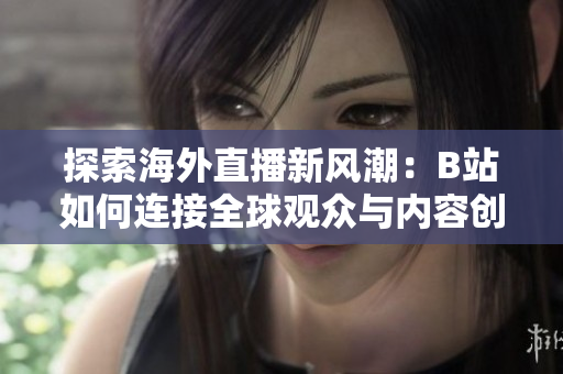 探索海外直播新风潮：B站如何连接全球观众与内容创作者