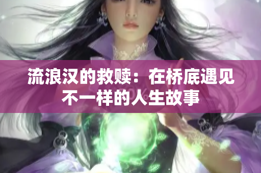 流浪汉的救赎：在桥底遇见不一样的人生故事