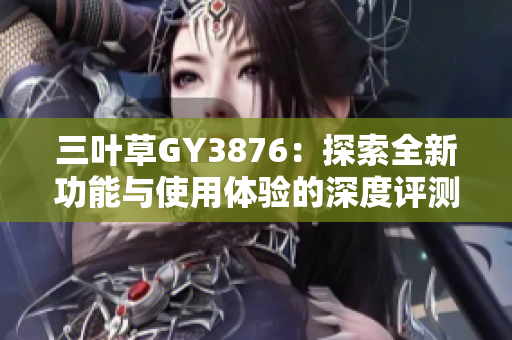 三叶草GY3876：探索全新功能与使用体验的深度评测